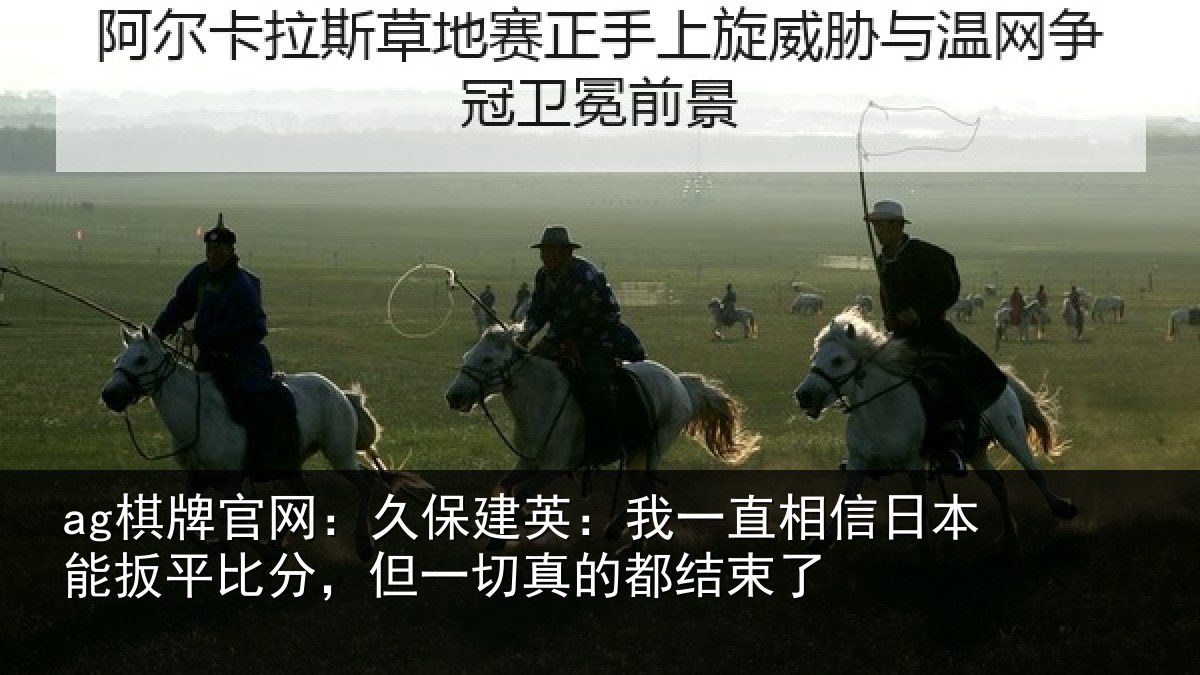 ag棋牌官网：久保建英：我一直相信日本能扳平比分，但一切真的都结束了