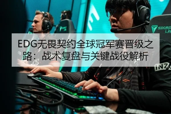 EDG无畏契约全球冠军赛晋级之路：战术复盘与关键战役解析