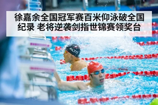 徐嘉余全国冠军赛百米仰泳破全国纪录 老将逆袭剑指世锦赛领奖台