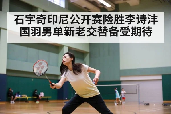 石宇奇印尼公开赛险胜李诗沣国羽男单新老交替备受期待