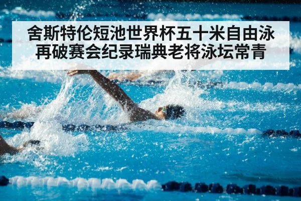 舍斯特伦短池世界杯五十米自由泳再破赛会纪录瑞典老将泳坛常青