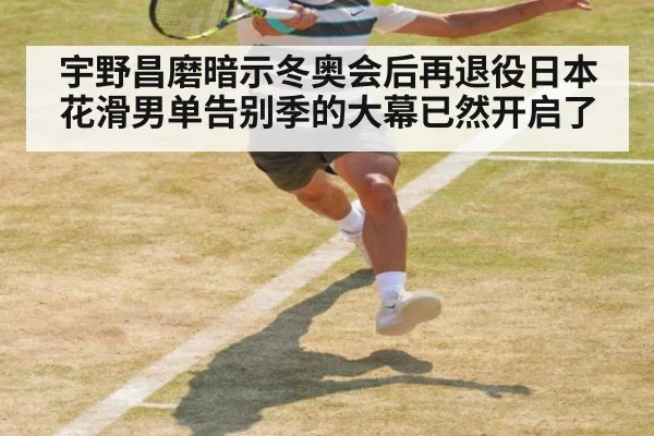 宇野昌磨暗示冬奥会后再退役日本花滑男单告别季的大幕已然开启了