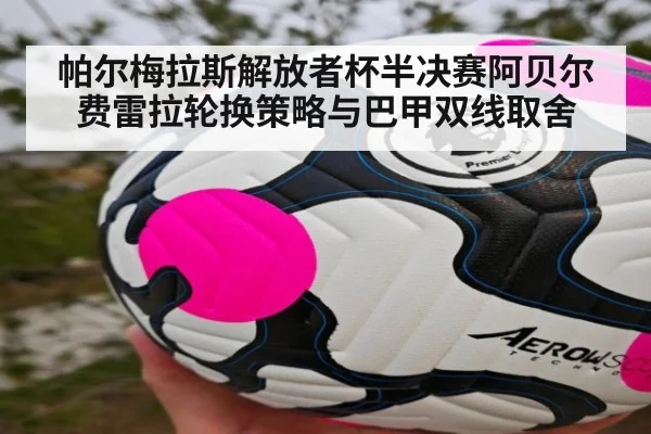帕尔梅拉斯解放者杯半决赛阿贝尔费雷拉轮换策略与巴甲双线取舍