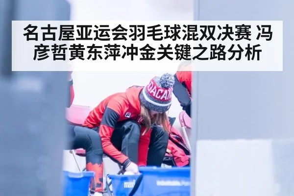 名古屋亚运会羽毛球混双决赛 冯彦哲黄东萍冲金关键之路分析