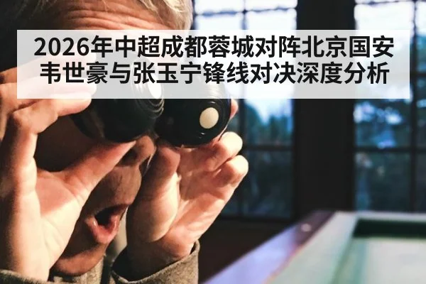 2026年中超成都蓉城对阵北京国安 韦世豪与张玉宁锋线对决深度分析